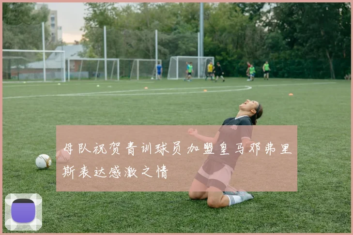 母队祝贺青训球员加盟皇马邓弗里斯表达感激之情