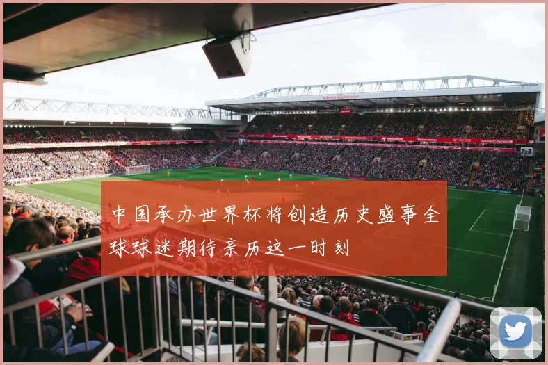 中国承办世界杯将创造历史盛事全球球迷期待亲历这一时刻