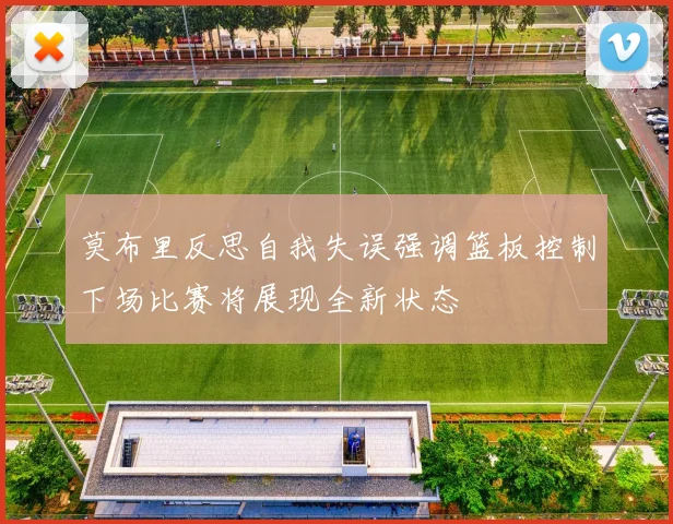 莫布里反思自我失误强调篮板控制下场比赛将展现全新状态