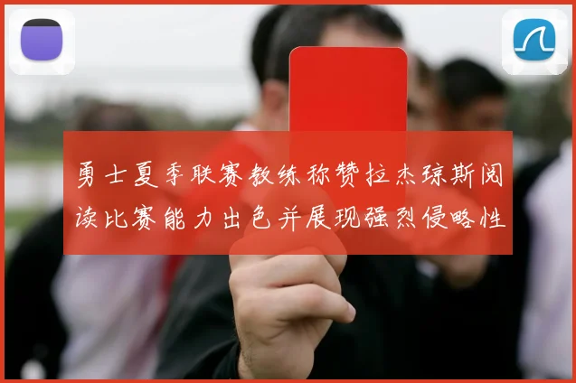 勇士夏季联赛教练称赞拉杰琼斯阅读比赛能力出色并展现强烈侵略性