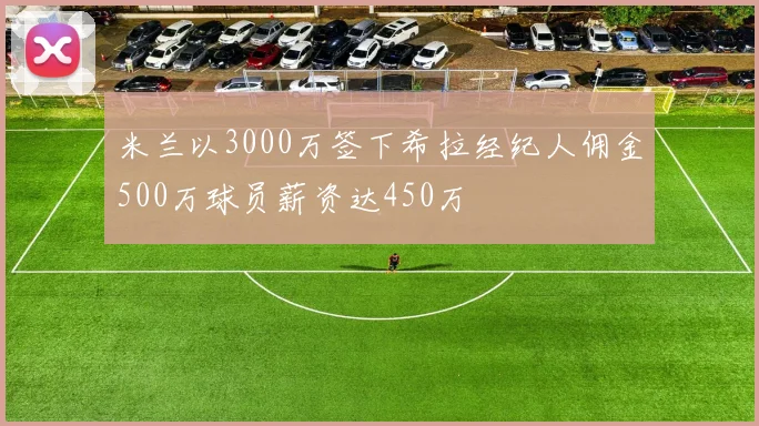 米兰以3000万签下希拉经纪人佣金500万球员薪资达450万