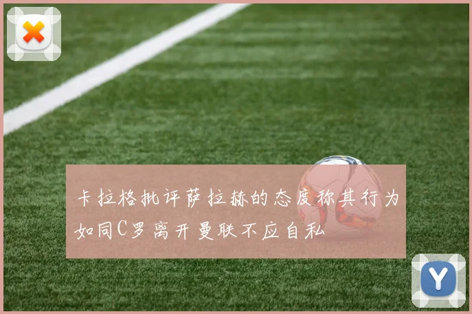 卡拉格批评萨拉赫的态度称其行为如同C罗离开曼联不应自私