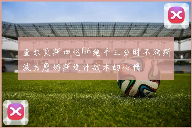 查尔莫斯回忆G6绝平三分时不满斯波为詹姆斯设计战术的心情