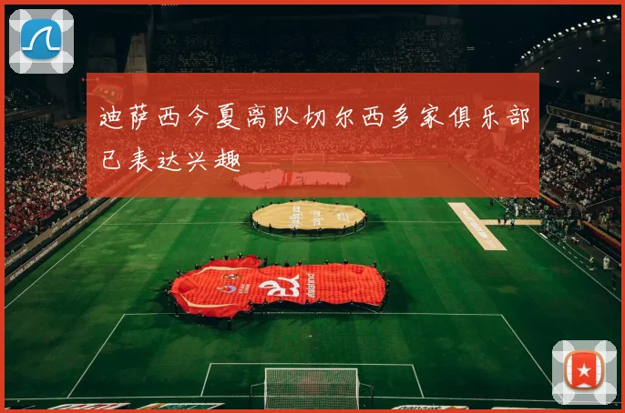 迪萨西今夏离队切尔西多家俱乐部已表达兴趣