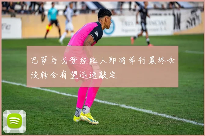 巴萨与戈登经纪人即将举行最终会谈转会有望迅速敲定