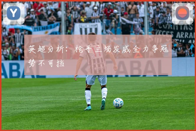 英超分析：枪手主场发威全力争冠势不可挡