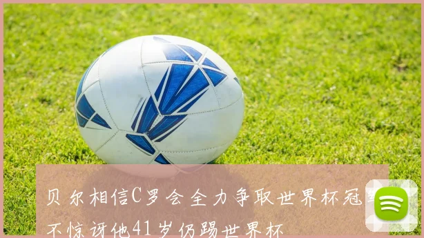贝尔相信C罗会全力争取世界杯冠军不惊讶他41岁仍踢世界杯