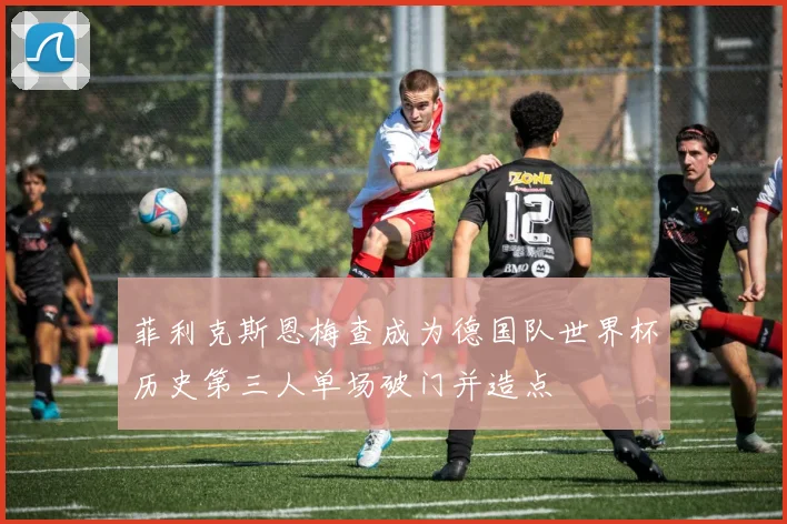 菲利克斯恩梅查成为德国队世界杯历史第三人单场破门并造点