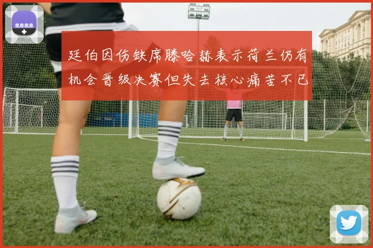 廷伯因伤缺席滕哈赫表示荷兰仍有机会晋级决赛但失去核心痛苦不已