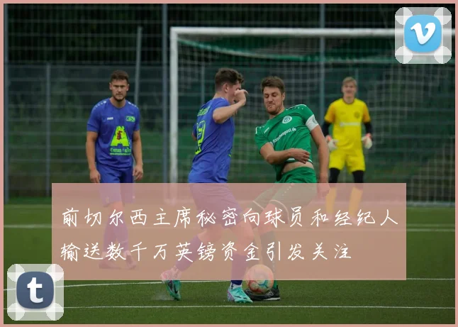 前切尔西主席秘密向球员和经纪人输送数千万英镑资金引发关注
