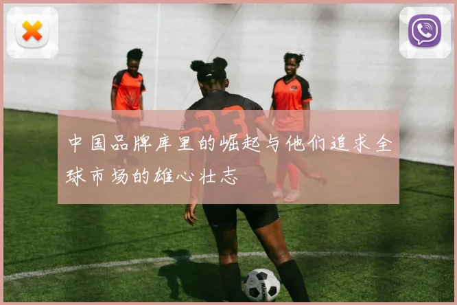 中国品牌库里的崛起与他们追求全球市场的雄心壮志