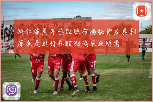 拜仁球员耳垂贴胶布揭秘背后真相原来是进行乳酸测试采血所需