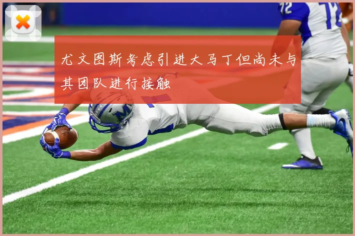 尤文图斯考虑引进大马丁但尚未与其团队进行接触
