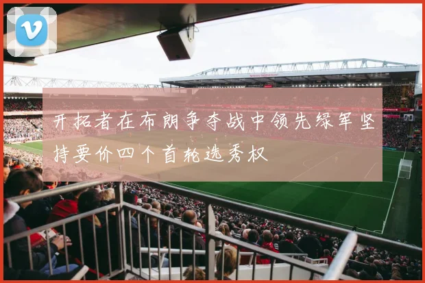 开拓者在布朗争夺战中领先绿军坚持要价四个首轮选秀权