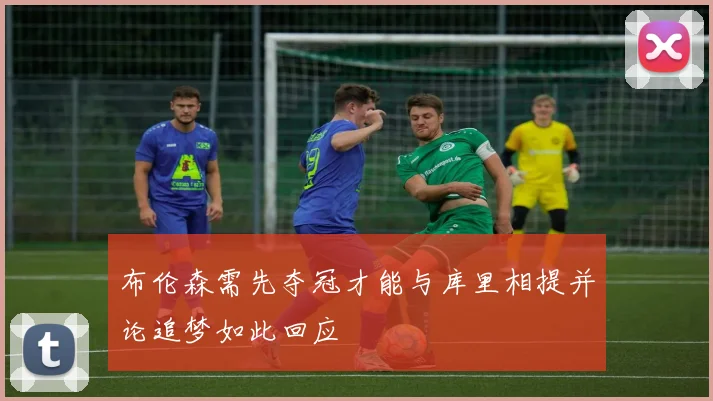 布伦森需先夺冠才能与库里相提并论追梦如此回应